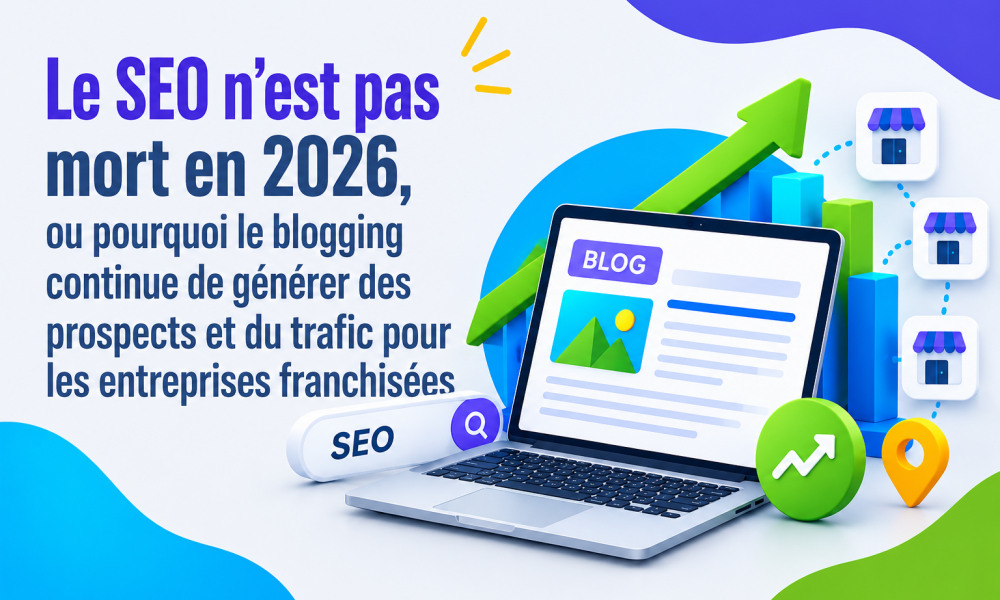 Le SEO n&rsquo;est pas mort en 2026, ou pourquoi le blogging continue de g&eacute;n&eacute;rer des prospects et du trafic pour les entreprises franchis&eacute;es