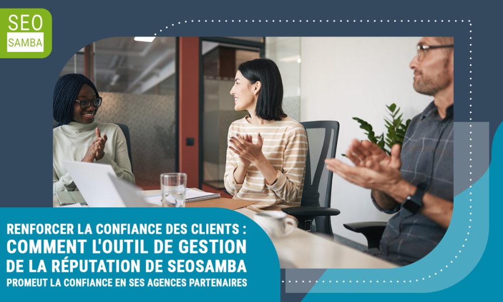 Renforcer la confiance des clients : Comment l'outil de gestion de la réputation de SeoSamba promeut la confiance en ses agences partenaires.