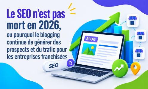 Le SEO n’est pas mort en 2026, ou pourquoi le blogging continue de générer des prospects et du trafic pour les entreprises franchisées